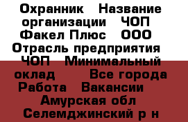 Охранник › Название организации ­ ЧОП " Факел Плюс", ООО › Отрасль предприятия ­ ЧОП › Минимальный оклад ­ 1 - Все города Работа » Вакансии   . Амурская обл.,Селемджинский р-н